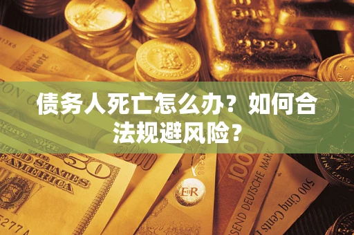 武汉债务人死亡怎么办？如何合法规避风险？