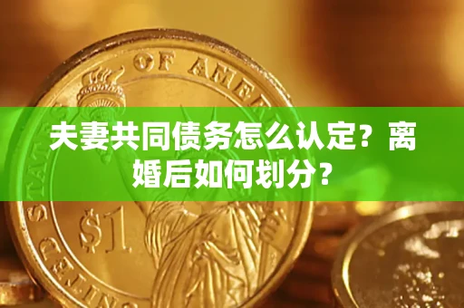 武汉夫妻共同债务怎么认定？离婚后如何划分？