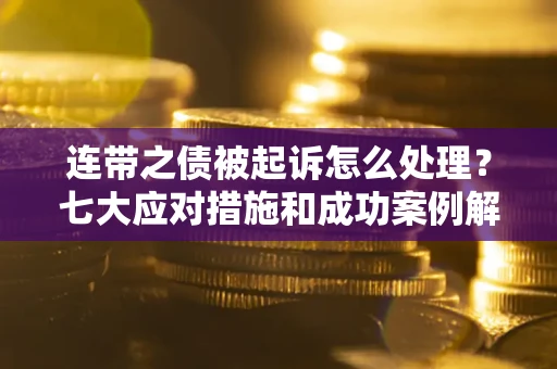 武汉连带之债被起诉怎么处理？七大应对措施和成功案例解析