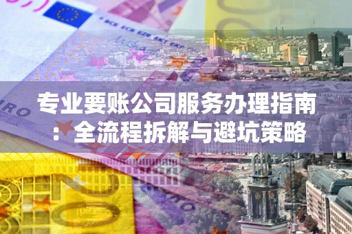 武汉专业要账公司服务办理指南：全流程拆解与避坑策略