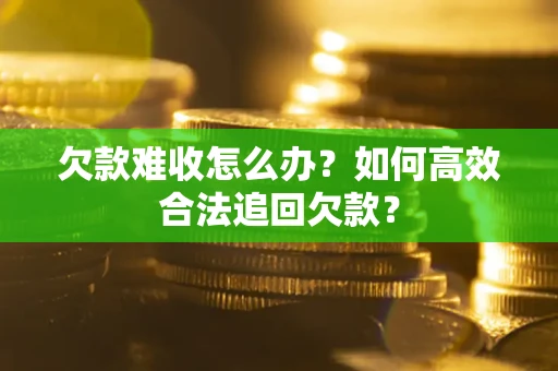 武汉欠款难收怎么办？如何高效合法追回欠款？