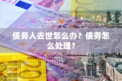 武汉债务人去世怎么办？债务怎么处理？