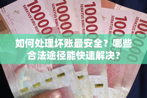 武汉如何处理坏账最安全？哪些合法途径能快速解决？