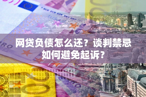 武汉网贷负债怎么还？谈判禁忌如何避免起诉？