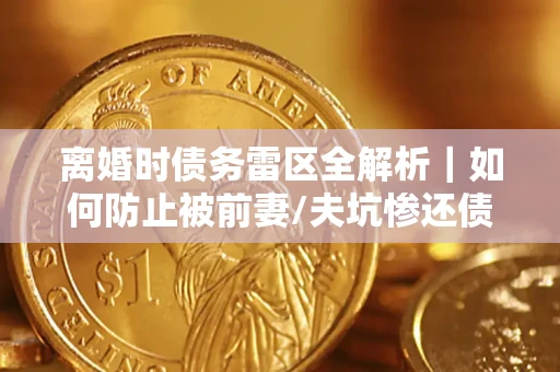 武汉离婚时债务雷区全解析｜如何防止被前妻/夫坑惨还债？