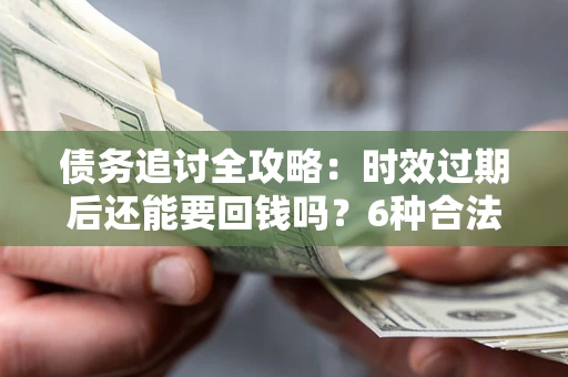 武汉债务追讨全攻略：时效过期后还能要回钱吗？6种合法手段助你维权