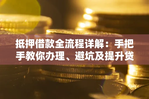 武汉抵押借款全流程详解：手把手教你办理、避坑及提升贷款额度