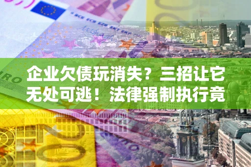 武汉企业欠债玩消失？三招让它无处可逃！法律强制执行竟比讨债公司还狠？