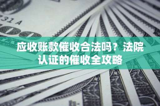武汉应收账款催收合法吗？法院认证的催收全攻略