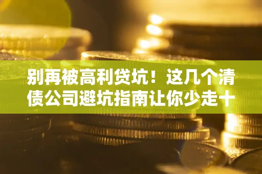 武汉别再被高利贷坑！这几个清债公司避坑指南让你少走十年弯路