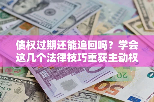 武汉债权过期还能追回吗？学会这几个法律技巧重获主动权